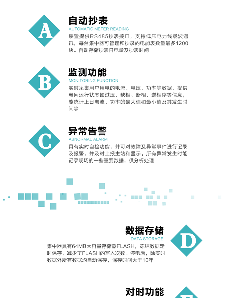 功能及特點(diǎn)：
1、自動(dòng)抄表，裝置提供RS485抄表接口，支持低壓電力線載波通訊，每臺(tái)集中器可管理和抄錄的電能表數(shù)量最多1200塊。自動(dòng)存儲(chǔ)抄表日電量及抄表時(shí)間
2、監(jiān)測功能, 實(shí)時(shí)采集用戶用電的電流、電壓，功率等數(shù)據(jù)，提供電網(wǎng)運(yùn)行狀態(tài)如過壓、缺相、斷相、逆相序等信息，能統(tǒng)計(jì)上日電流、功率的最大值和最小值及其發(fā)生時(shí)間等
3、異常告警，具有實(shí)時(shí)自檢功能，并可對(duì)故障及異常事件進(jìn)行記錄及報(bào)警，并及時(shí)上報(bào)主站和顯示。所有異常發(fā)生時(shí)能記錄現(xiàn)場的一些重要數(shù)據(jù)，供分析處理
4、數(shù)據(jù)存儲(chǔ)，集中器具有64MB大容量存儲(chǔ)器FLASH，凍結(jié)數(shù)據(jù)定時(shí)保存，減少了FLASH的寫入次數(shù)。停電后，除實(shí)時(shí)數(shù)據(jù)外所有數(shù)據(jù)均自動(dòng)保存，保存時(shí)間大于10年。